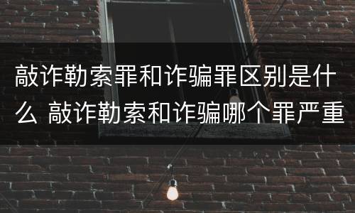 敲诈勒索罪和诈骗罪区别是什么 敲诈勒索和诈骗哪个罪严重
