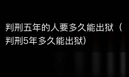 判刑五年的人要多久能出狱（判刑5年多久能出狱）