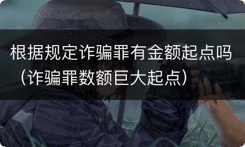根据规定诈骗罪有金额起点吗（诈骗罪数额巨大起点）