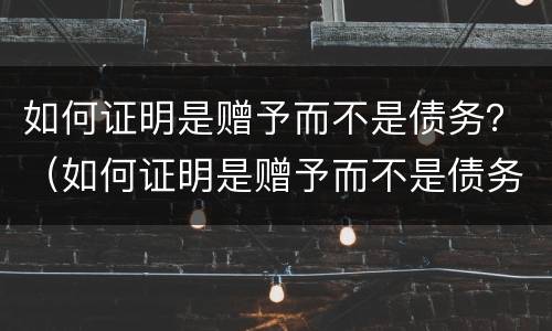 如何证明是赠予而不是债务？（如何证明是赠予而不是债务呢）