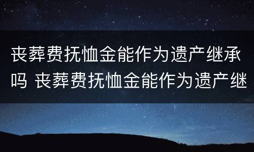 丧葬费抚恤金能作为遗产继承吗 丧葬费抚恤金能作为遗产继承吗法律规定