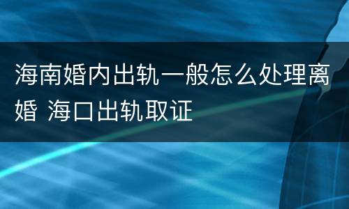 海南婚内出轨一般怎么处理离婚 海口出轨取证