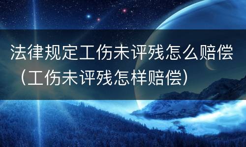 法律规定工伤未评残怎么赔偿（工伤未评残怎样赔偿）