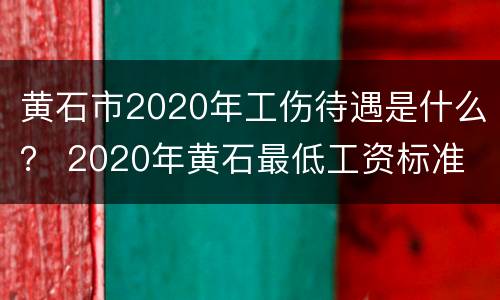 黄石市2020年工伤待遇是什么？ 2020年黄石最低工资标准