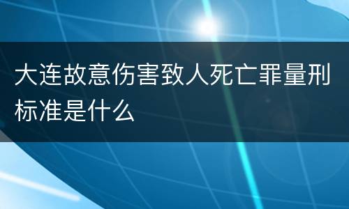 大连故意伤害致人死亡罪量刑标准是什么