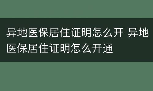 异地医保居住证明怎么开 异地医保居住证明怎么开通