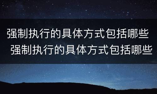 强制执行的具体方式包括哪些 强制执行的具体方式包括哪些方面