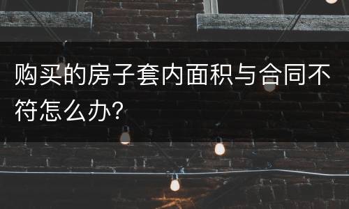 购买的房子套内面积与合同不符怎么办？