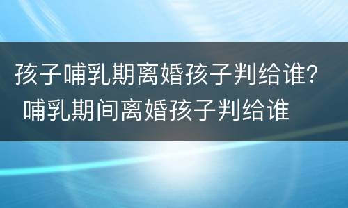 孩子哺乳期离婚孩子判给谁？ 哺乳期间离婚孩子判给谁
