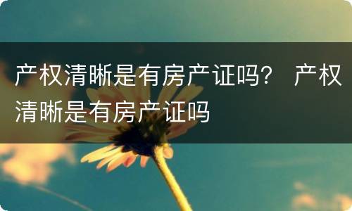 产权清晰是有房产证吗？ 产权清晰是有房产证吗