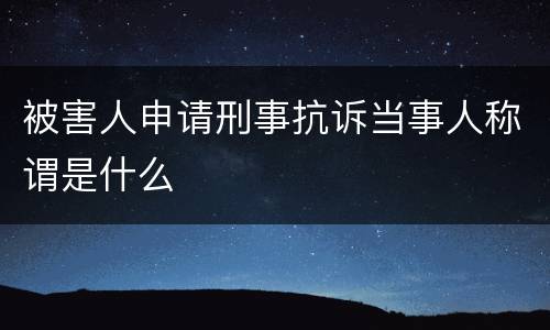 被害人申请刑事抗诉当事人称谓是什么