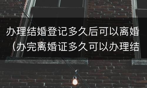办理结婚登记多久后可以离婚（办完离婚证多久可以办理结婚登记）