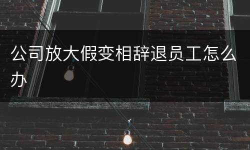 公司放大假变相辞退员工怎么办