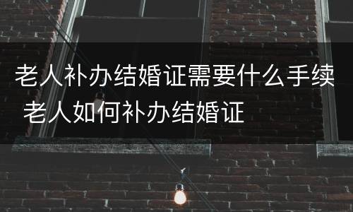 老人补办结婚证需要什么手续 老人如何补办结婚证