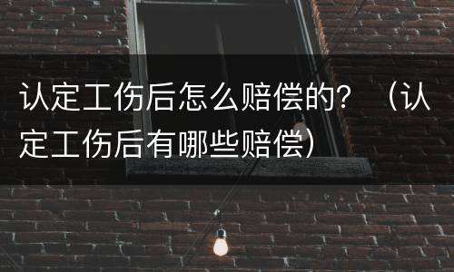 认定工伤后怎么赔偿的？（认定工伤后有哪些赔偿）