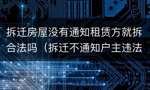 拆迁房屋没有通知租赁方就拆合法吗（拆迁不通知户主违法吗）