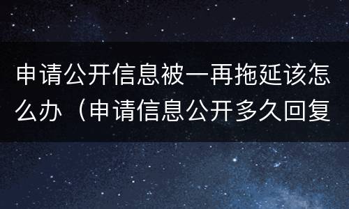 申请公开信息被一再拖延该怎么办（申请信息公开多久回复）