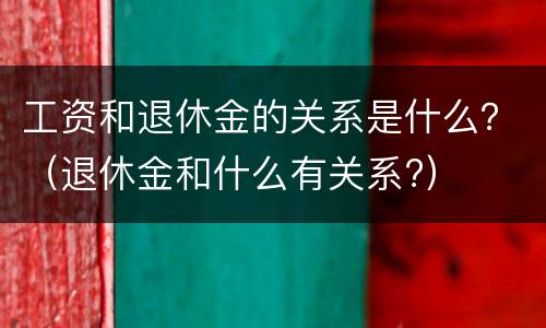 工资和退休金的关系是什么？（退休金和什么有关系?）