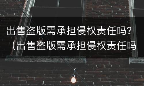 出售盗版需承担侵权责任吗？（出售盗版需承担侵权责任吗为什么）