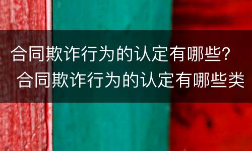 合同欺诈行为的认定有哪些？ 合同欺诈行为的认定有哪些类型
