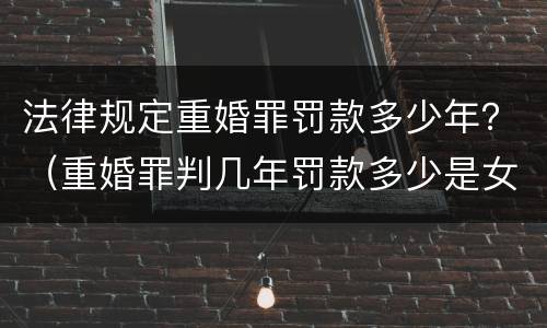 法律规定重婚罪罚款多少年？（重婚罪判几年罚款多少是女方重婚）