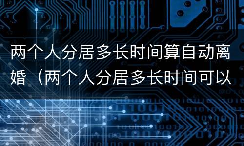 两个人分居多长时间算自动离婚（两个人分居多长时间可以离婚）