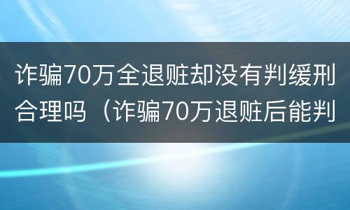 诈骗70万全退赃却没有判缓刑合理吗（诈骗70万退赃后能判缓刑吗）