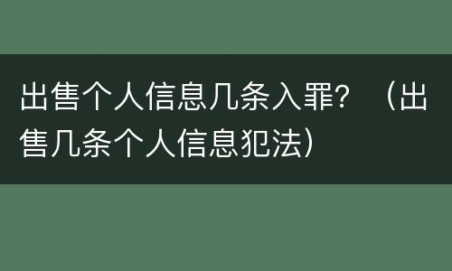 出售个人信息几条入罪？（出售几条个人信息犯法）