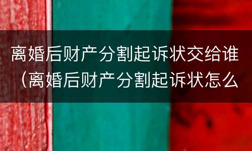 离婚后财产分割起诉状交给谁（离婚后财产分割起诉状怎么写）