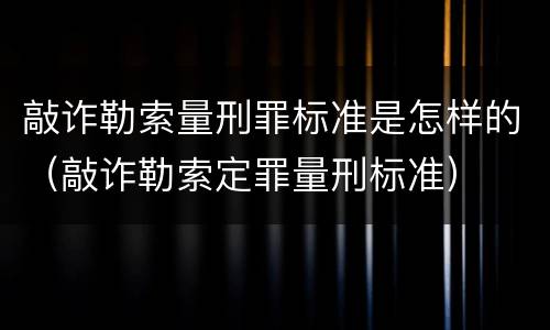 敲诈勒索量刑罪标准是怎样的（敲诈勒索定罪量刑标准）