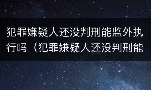 犯罪嫌疑人还没判刑能监外执行吗（犯罪嫌疑人还没判刑能监外执行吗）
