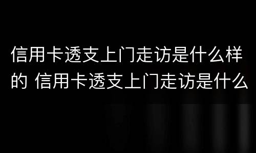 信用卡透支上门走访是什么样的 信用卡透支上门走访是什么样的结果