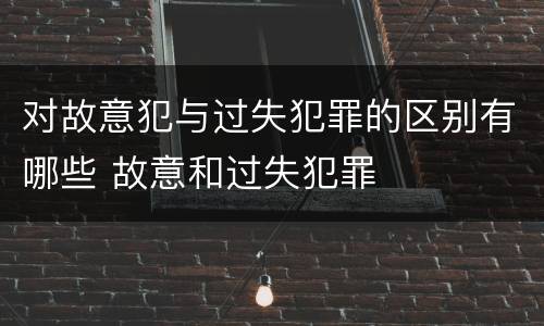 对故意犯与过失犯罪的区别有哪些 故意和过失犯罪