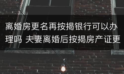离婚房更名再按揭银行可以办理吗 夫妻离婚后按揭房产证更名