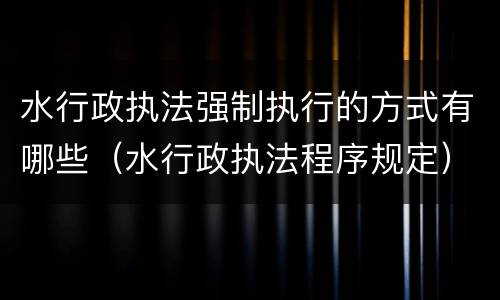 水行政执法强制执行的方式有哪些（水行政执法程序规定）