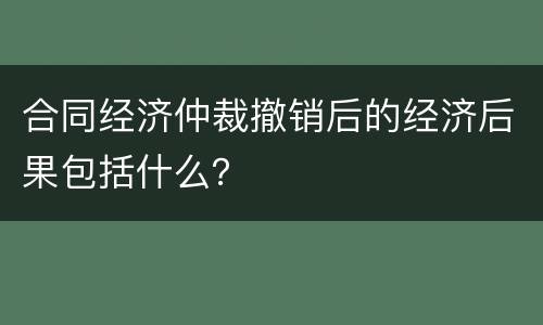 合同经济仲裁撤销后的经济后果包括什么？