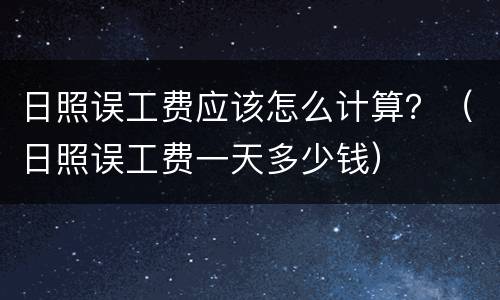 日照误工费应该怎么计算？（日照误工费一天多少钱）