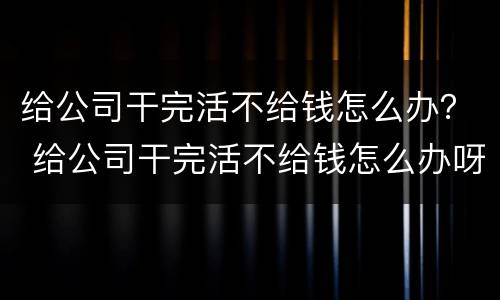 给公司干完活不给钱怎么办？ 给公司干完活不给钱怎么办呀