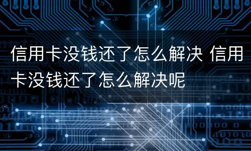 信用卡没钱还了怎么解决 信用卡没钱还了怎么解决呢