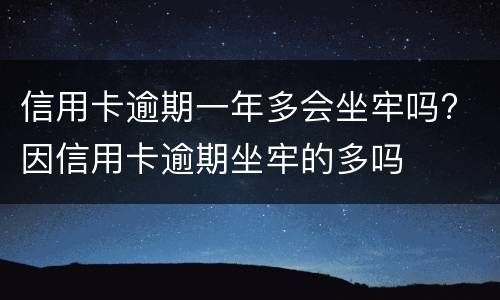 信用卡逾期一年多会坐牢吗? 因信用卡逾期坐牢的多吗
