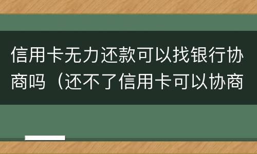 信用卡无力还款可以找银行协商吗（还不了信用卡可以协商吗）