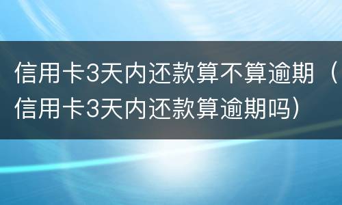 信用卡3天内还款算不算逾期（信用卡3天内还款算逾期吗）