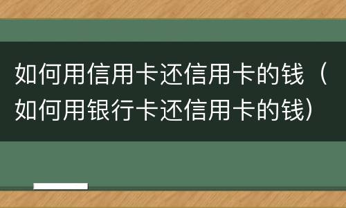 如何用信用卡还信用卡的钱（如何用银行卡还信用卡的钱）