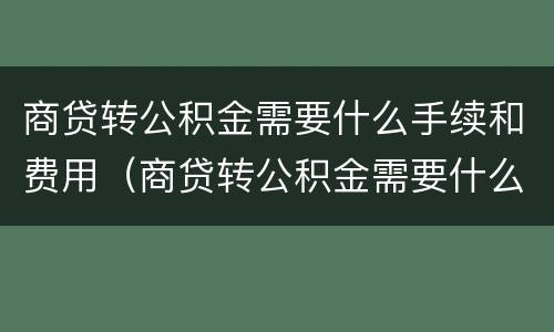 商贷转公积金需要什么手续和费用（商贷转公积金需要什么手续和费用证明）