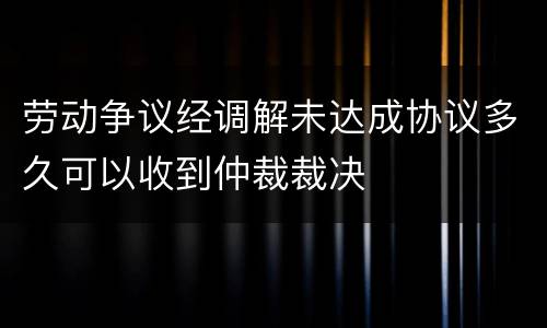 劳动争议经调解未达成协议多久可以收到仲裁裁决