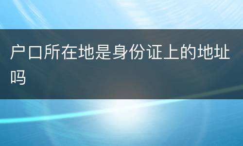 户口所在地是身份证上的地址吗