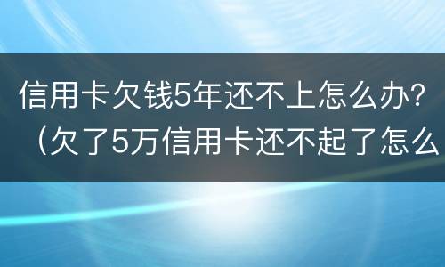 信用卡欠钱5年还不上怎么办？（欠了5万信用卡还不起了怎么办）