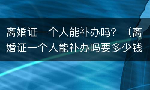 离婚证一个人能补办吗？（离婚证一个人能补办吗要多少钱）