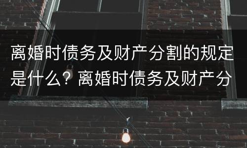 离婚时债务及财产分割的规定是什么? 离婚时债务及财产分割的规定是什么意思