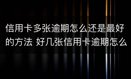 信用卡多张逾期怎么还是最好的方法 好几张信用卡逾期怎么办